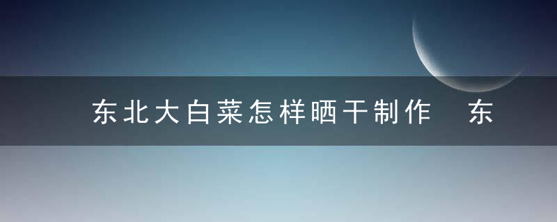 东北大白菜怎样晒干制作 东北大白菜晒干的正确方法